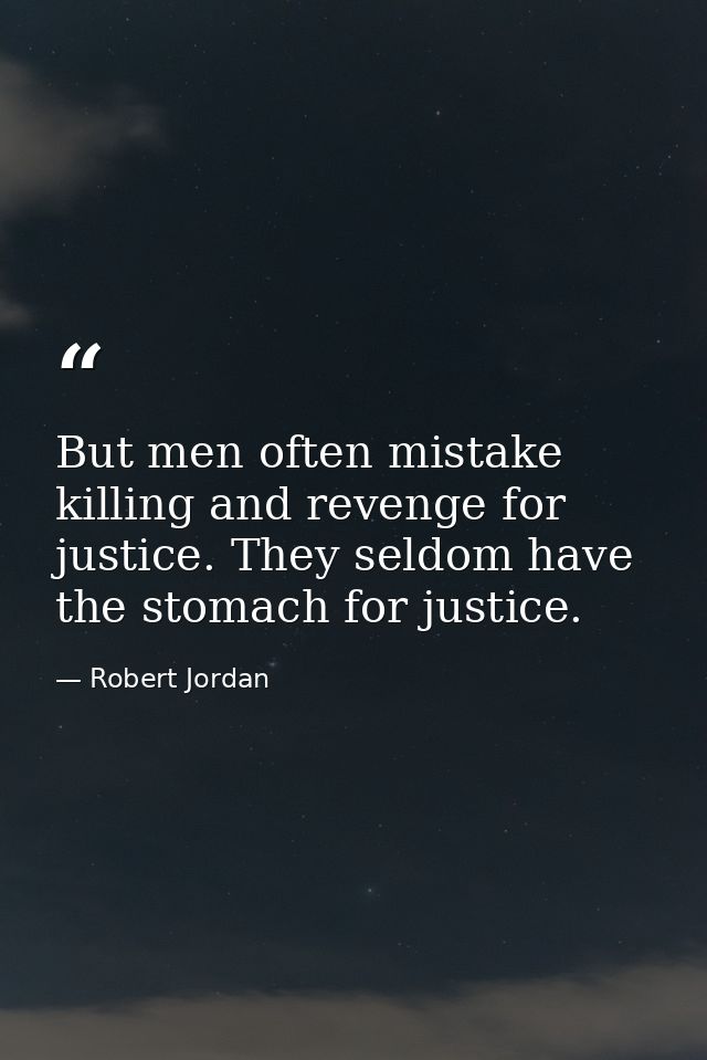 But men often mistake killing and revenge for justice. They seldom have the stomach for justice. — Robert Jordan