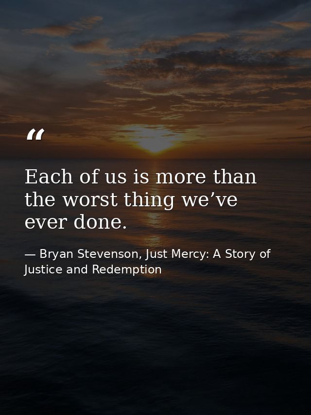 Each of us is more than the worst thing we’ve ever done. — Bryan Stevenson, Just Mercy: A Story of Justice and Redemption