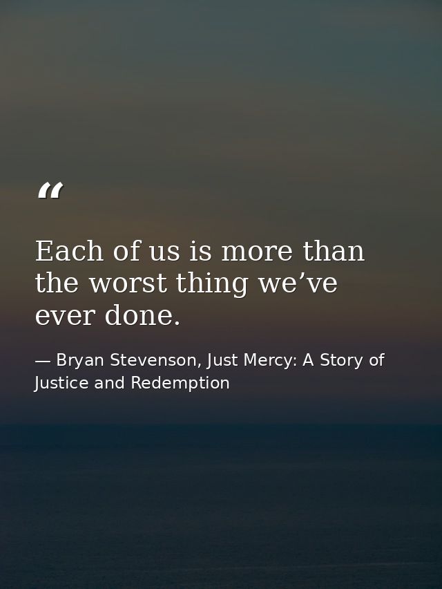 Each of us is more than the worst thing we’ve ever done. — Bryan Stevenson, Just Mercy: A Story of Justice and Redemption