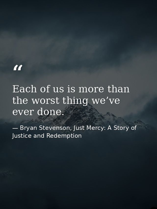Each of us is more than the worst thing we’ve ever done. — Bryan Stevenson, Just Mercy: A Story of Justice and Redemption