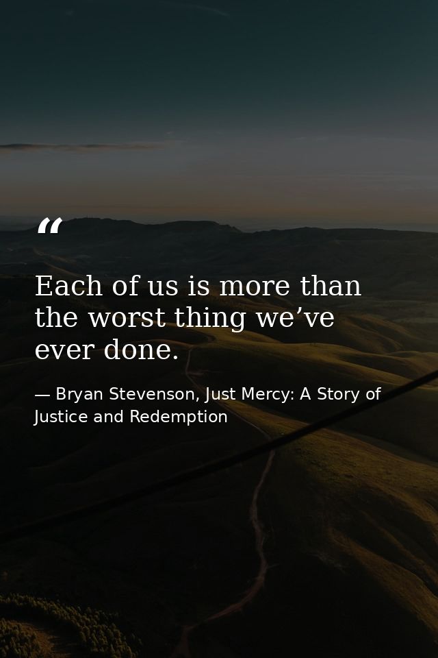 Each of us is more than the worst thing we’ve ever done. — Bryan Stevenson, Just Mercy: A Story of Justice and Redemption
