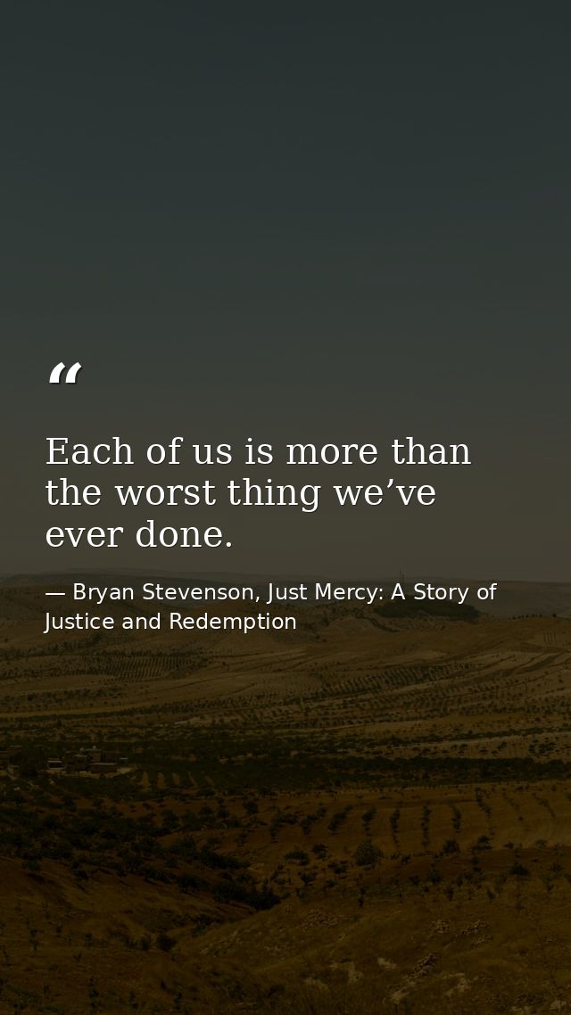 Each of us is more than the worst thing we’ve ever done. — Bryan Stevenson, Just Mercy: A Story of Justice and Redemption