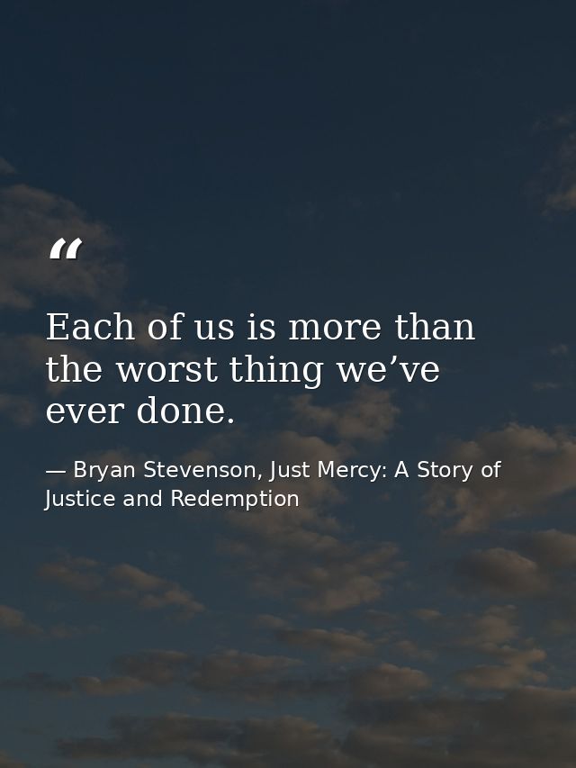 Each of us is more than the worst thing we’ve ever done. — Bryan Stevenson, Just Mercy: A Story of Justice and Redemption