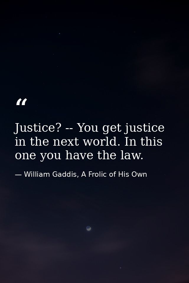 Justice? -- You get justice in the next world. In this one you have the law. — William Gaddis, A Frolic of His Own