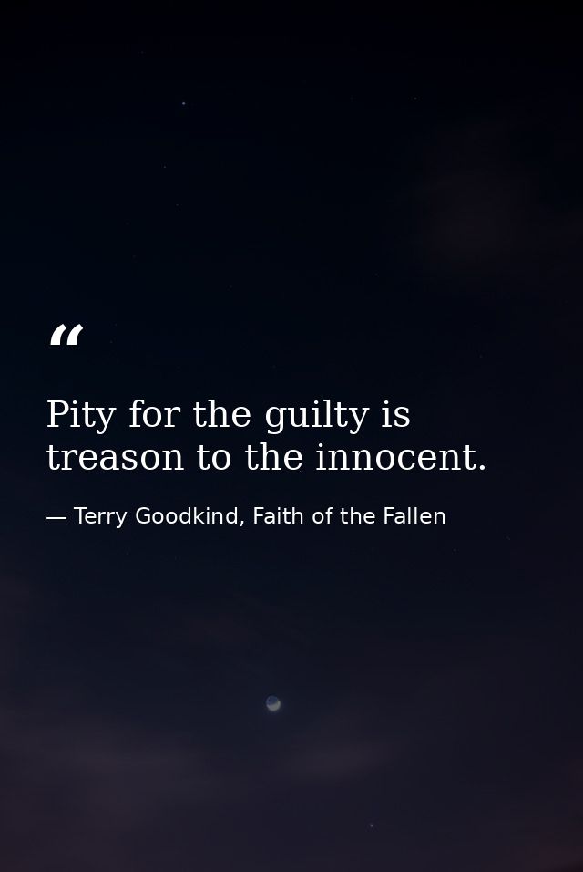 Pity for the guilty is treason to the innocent. — Terry Goodkind, Faith of the Fallen