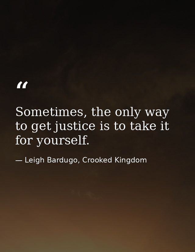 Sometimes, the only way to get justice is to take it for yourself. — Leigh Bardugo, Crooked Kingdom