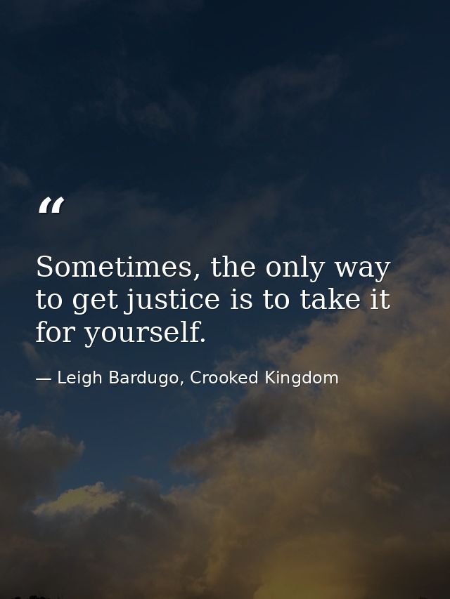 Sometimes, the only way to get justice is to take it for yourself. — Leigh Bardugo, Crooked Kingdom