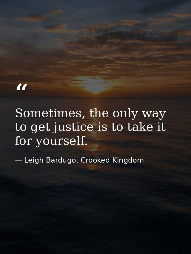 Sometimes, the only way to get justice is to take it for yourself. — Leigh Bardugo, Crooked Kingdom