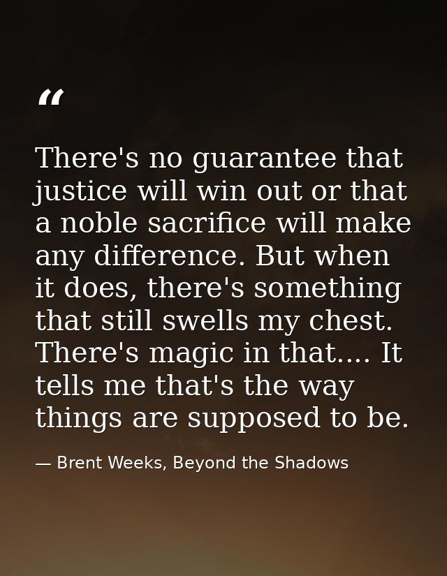 There's no guarantee that justice will win out or that a noble sacrifice will make any difference. But when it does, the — Brent Weeks, Beyond the Shadows