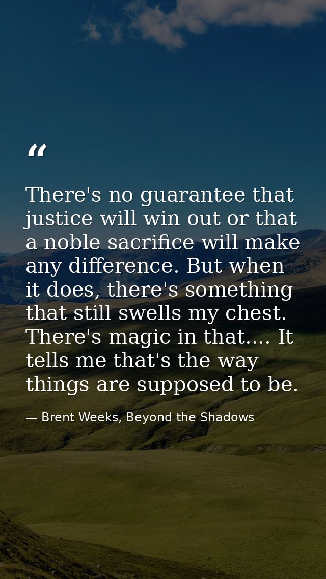 There's no guarantee that justice will win out or that a noble sacrifice will make any difference. But when it does, the — Brent Weeks, Beyond the Shadows