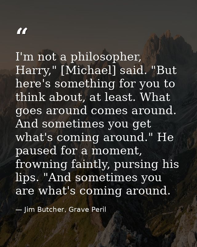 I'm not a philosopher, Harry," [Michael] said. "But here's something for you to think about, at least. What goes around  — Jim Butcher, Grave Peril