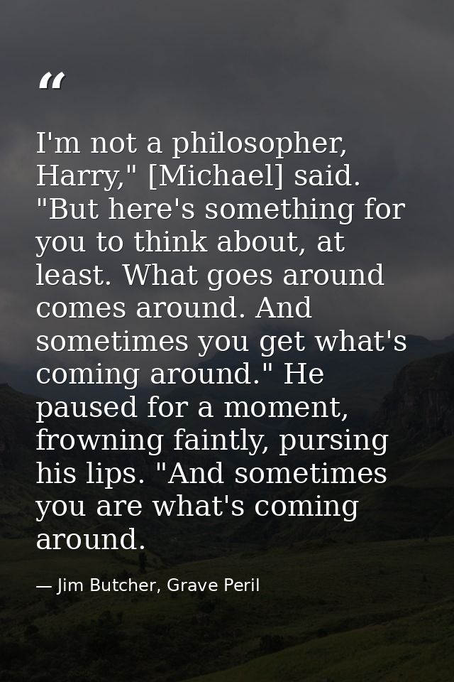 I'm not a philosopher, Harry," [Michael] said. "But here's something for you to think about, at least. What goes around  — Jim Butcher, Grave Peril