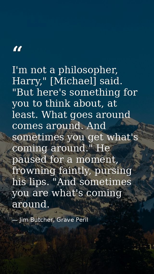 I'm not a philosopher, Harry," [Michael] said. "But here's something for you to think about, at least. What goes around  — Jim Butcher, Grave Peril