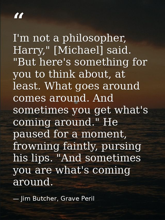 I'm not a philosopher, Harry," [Michael] said. "But here's something for you to think about, at least. What goes around  — Jim Butcher, Grave Peril