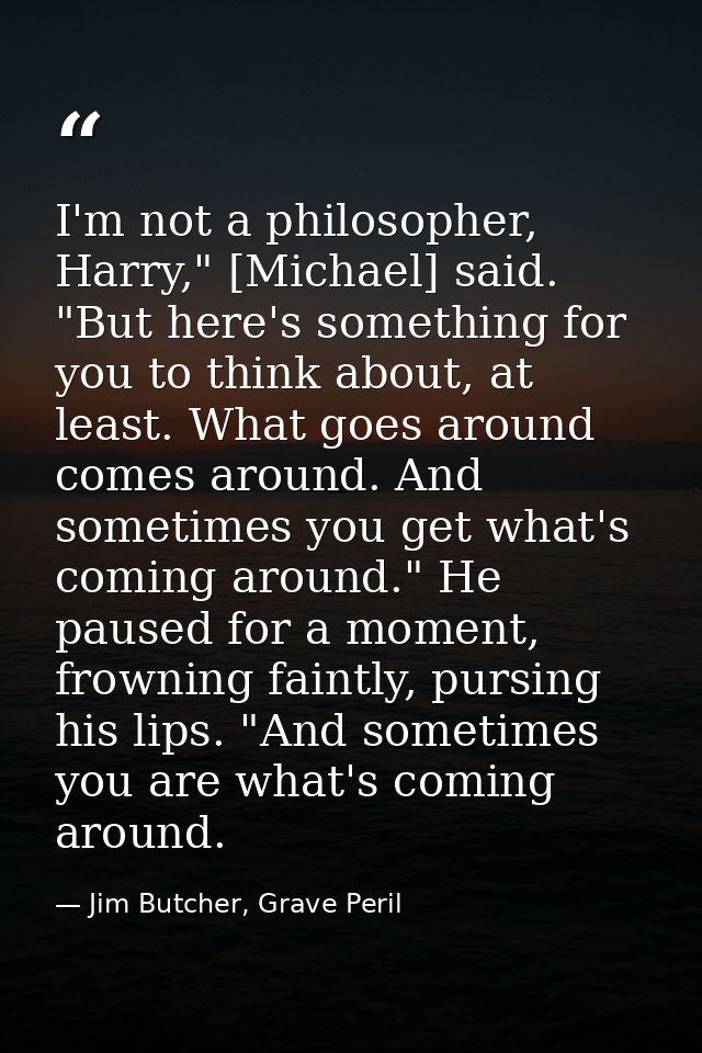 I'm not a philosopher, Harry," [Michael] said. "But here's something for you to think about, at least. What goes around  — Jim Butcher, Grave Peril