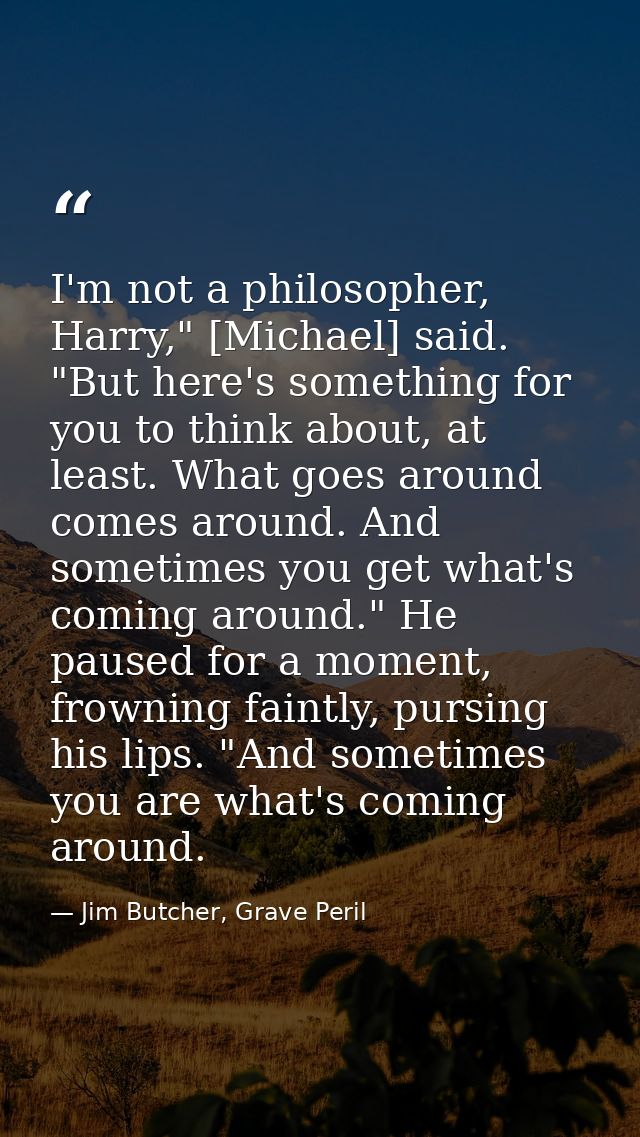 I'm not a philosopher, Harry," [Michael] said. "But here's something for you to think about, at least. What goes around  — Jim Butcher, Grave Peril