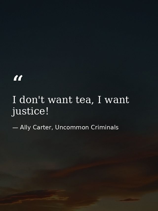I don't want tea, I want justice! — Ally Carter, Uncommon Criminals