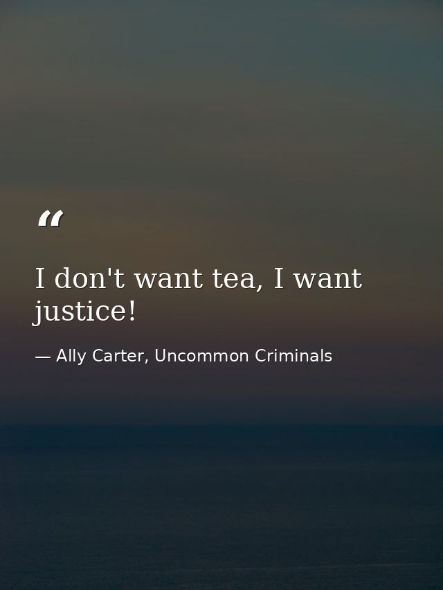 I don't want tea, I want justice! — Ally Carter, Uncommon Criminals