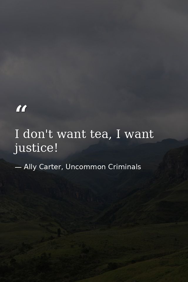 I don't want tea, I want justice! — Ally Carter, Uncommon Criminals