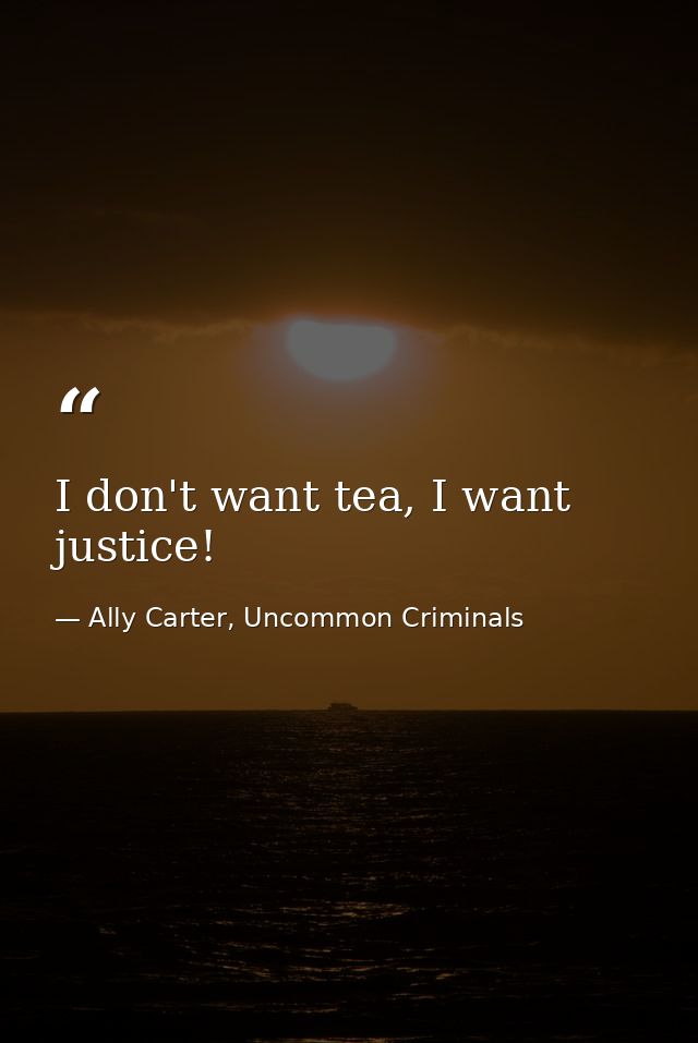 I don't want tea, I want justice! — Ally Carter, Uncommon Criminals