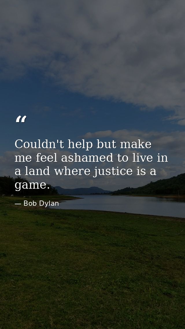 Couldn't help but make me feel ashamed to live in a land where justice is a game. — Bob Dylan