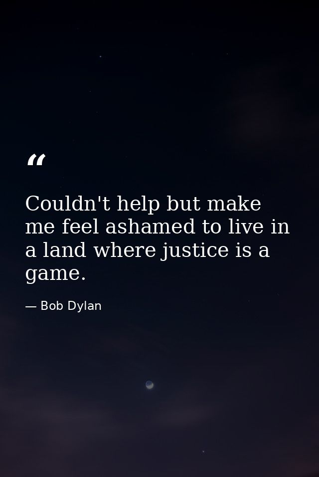 Couldn't help but make me feel ashamed to live in a land where justice is a game. — Bob Dylan