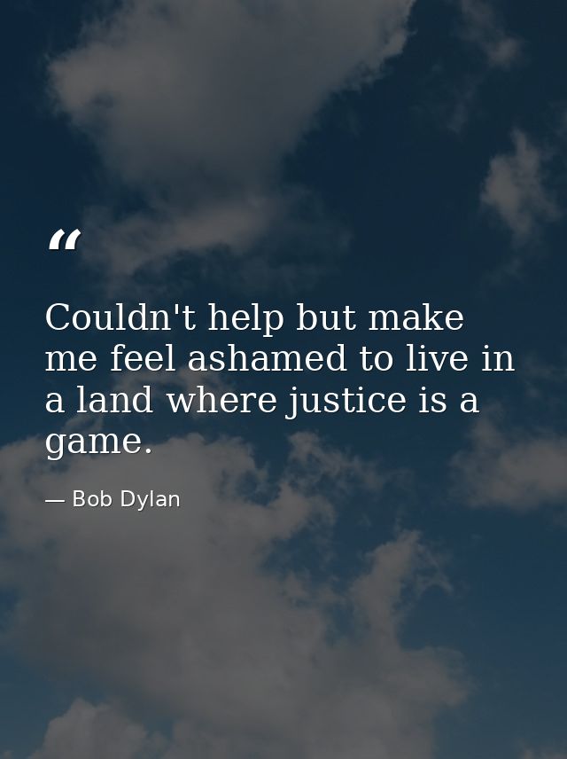 Couldn't help but make me feel ashamed to live in a land where justice is a game. — Bob Dylan