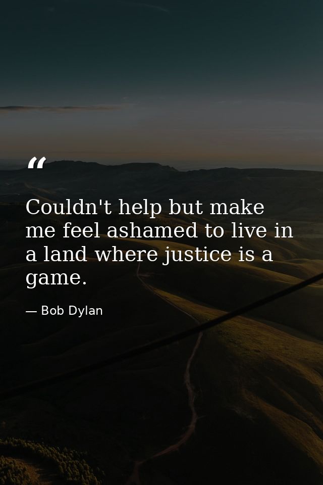 Couldn't help but make me feel ashamed to live in a land where justice is a game. — Bob Dylan