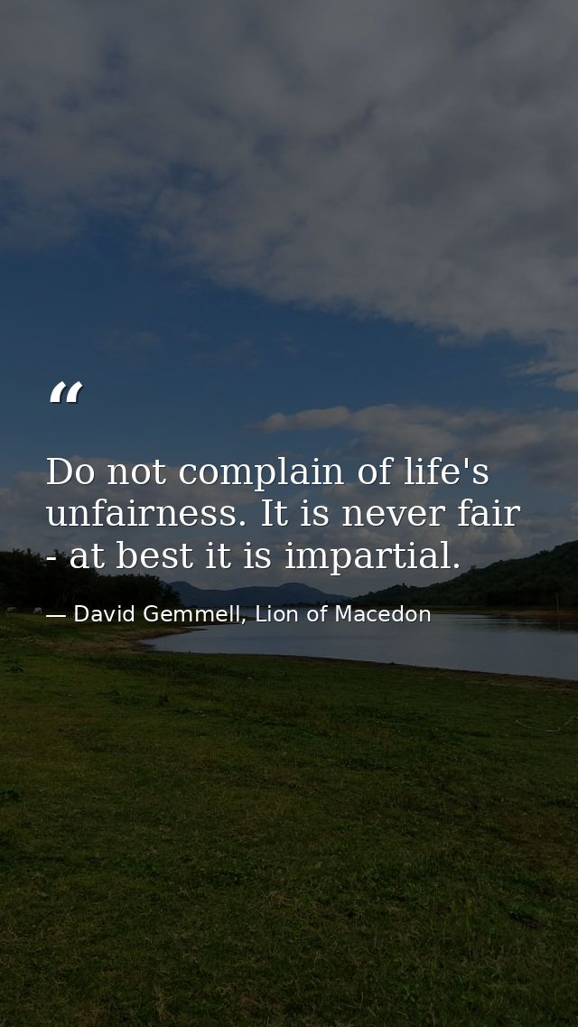 Do not complain of life's unfairness. It is never fair - at best it is impartial. — David Gemmell, Lion of Macedon