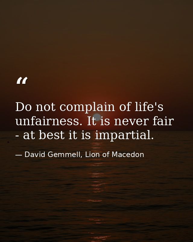 Do not complain of life's unfairness. It is never fair - at best it is impartial. — David Gemmell, Lion of Macedon