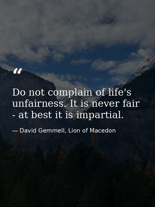 Do not complain of life's unfairness. It is never fair - at best it is impartial. — David Gemmell, Lion of Macedon