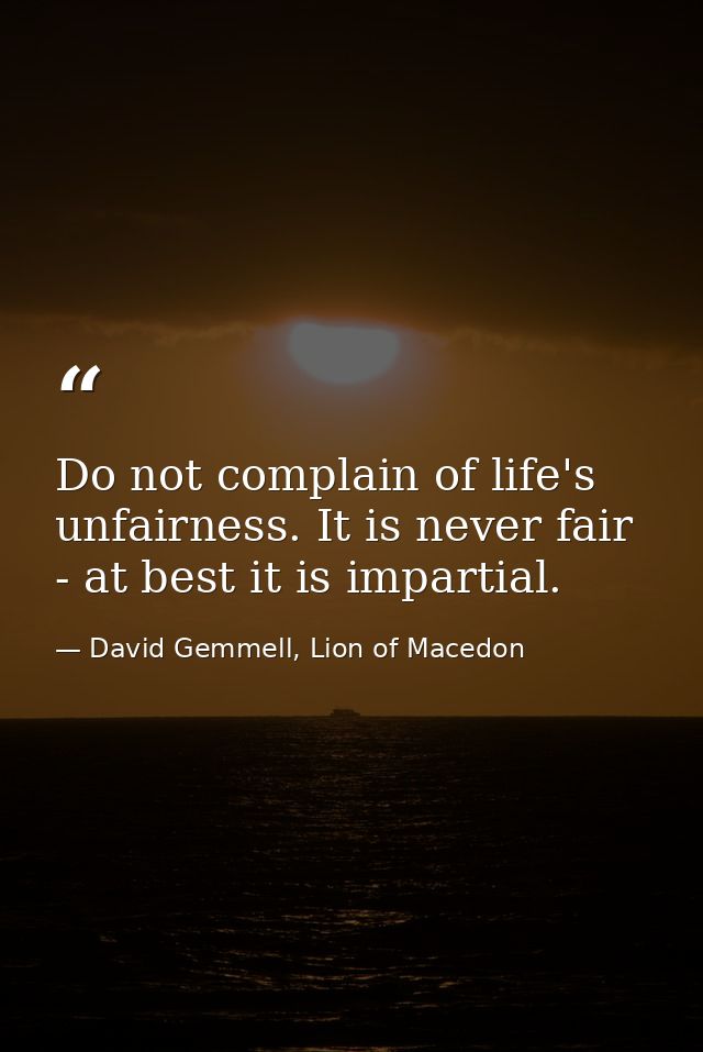 Do not complain of life's unfairness. It is never fair - at best it is impartial. — David Gemmell, Lion of Macedon