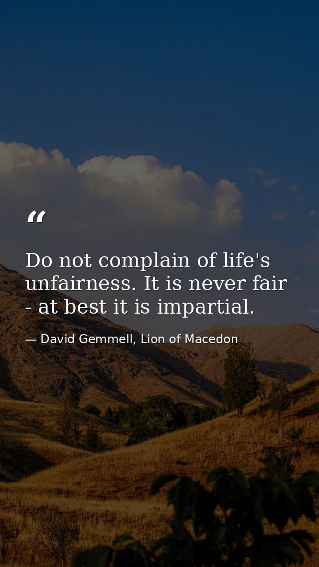 Do not complain of life's unfairness. It is never fair - at best it is impartial. — David Gemmell, Lion of Macedon