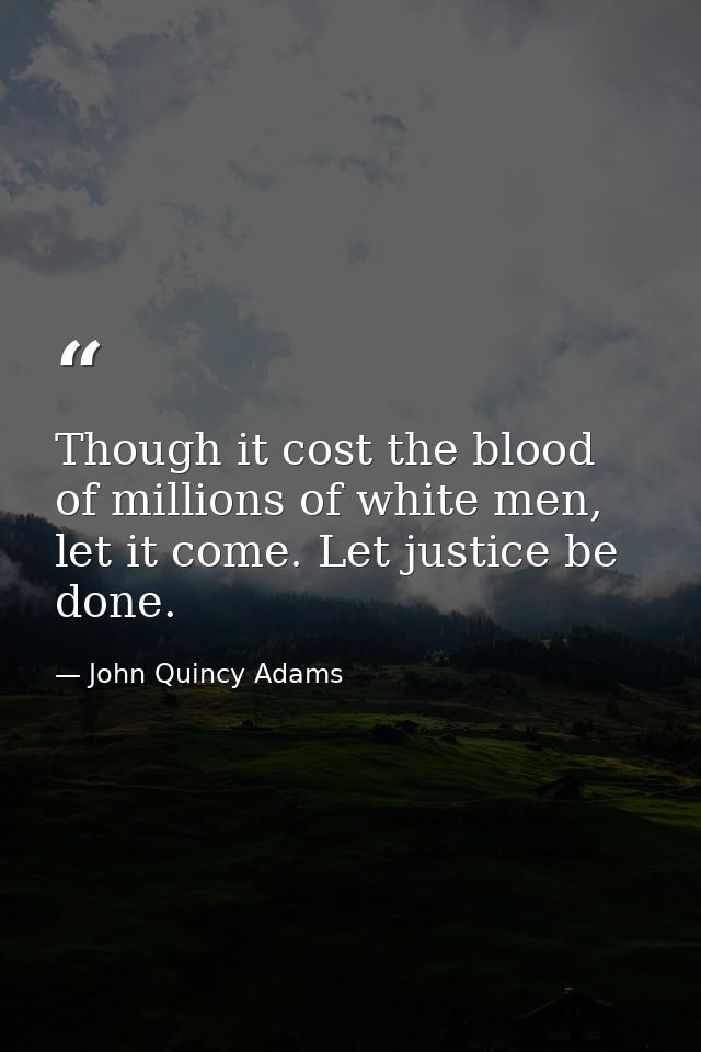 Though it cost the blood of millions of white men, let it come. Let justice be done. — John Quincy Adams
