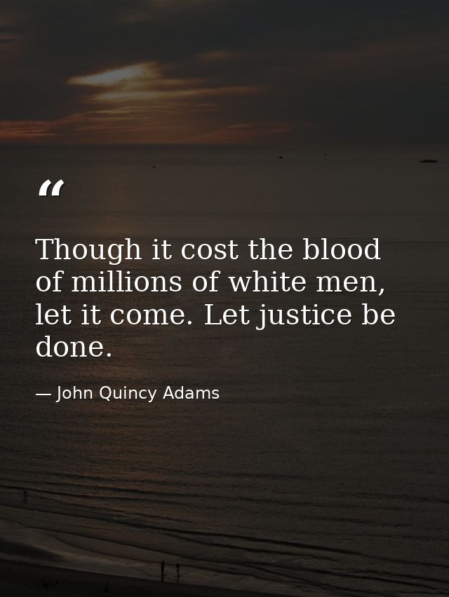 Though it cost the blood of millions of white men, let it come. Let justice be done. — John Quincy Adams