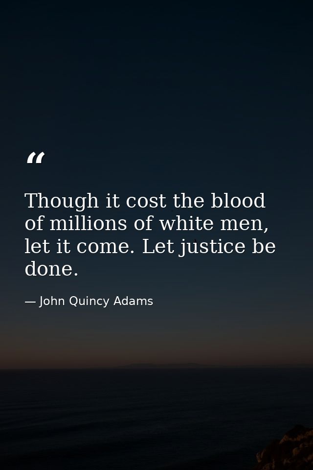 Though it cost the blood of millions of white men, let it come. Let justice be done. — John Quincy Adams