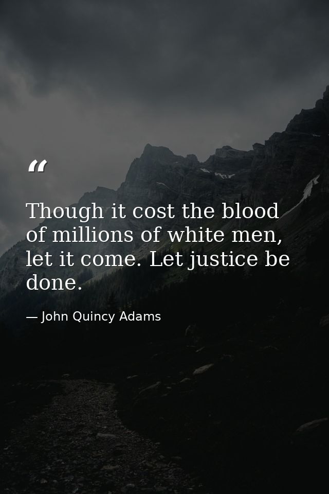 Though it cost the blood of millions of white men, let it come. Let justice be done. — John Quincy Adams