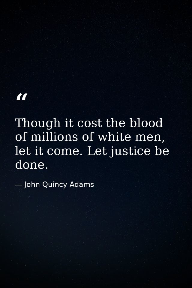 Though it cost the blood of millions of white men, let it come. Let justice be done. — John Quincy Adams