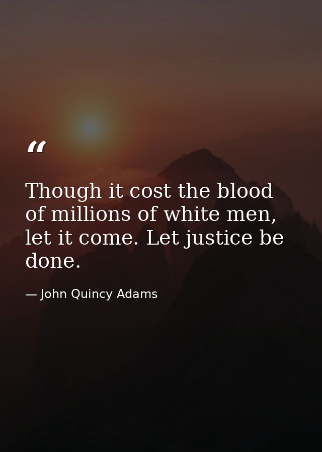 Though it cost the blood of millions of white men, let it come. Let justice be done. — John Quincy Adams