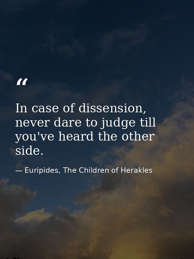 In case of dissension, never dare to judge till you've heard the other side. — Euripides, The Children of Herakles