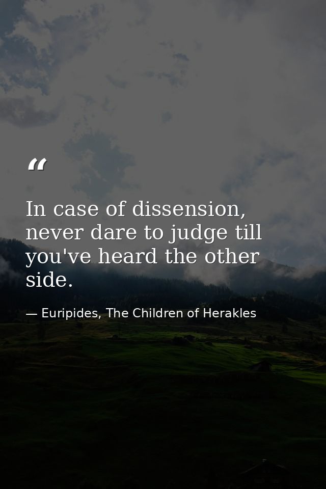 In case of dissension, never dare to judge till you've heard the other side. — Euripides, The Children of Herakles