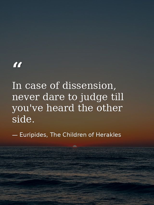 In case of dissension, never dare to judge till you've heard the other side. — Euripides, The Children of Herakles