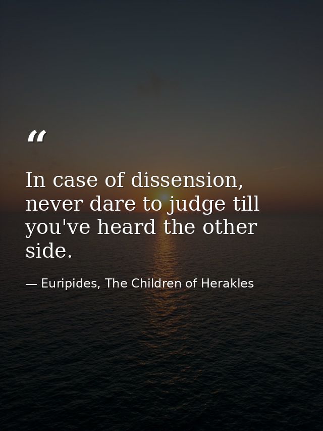 In case of dissension, never dare to judge till you've heard the other side. — Euripides, The Children of Herakles