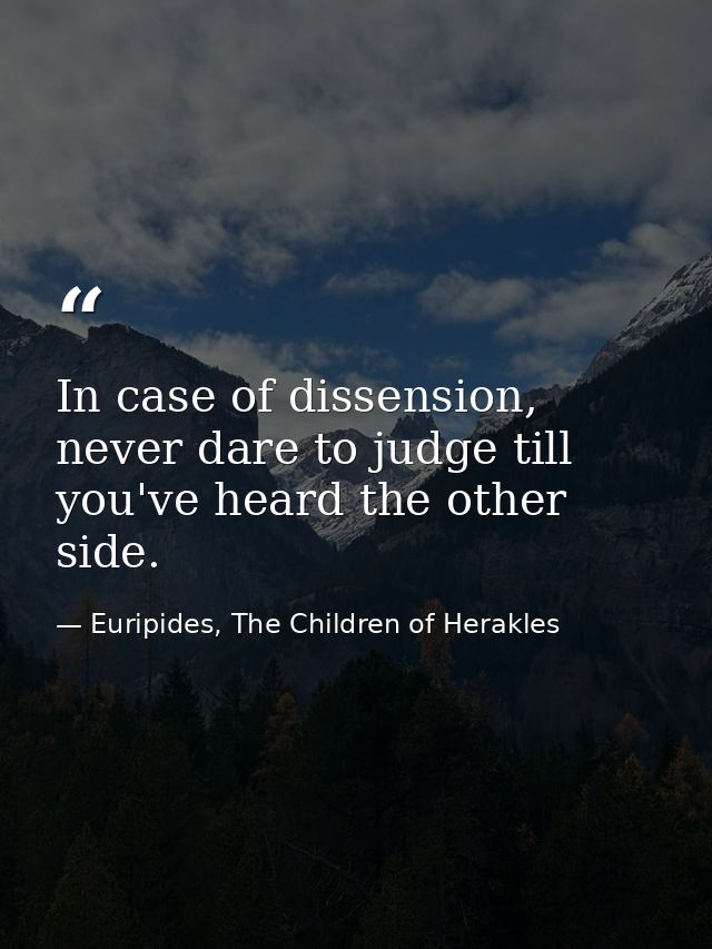 In case of dissension, never dare to judge till you've heard the other side. — Euripides, The Children of Herakles