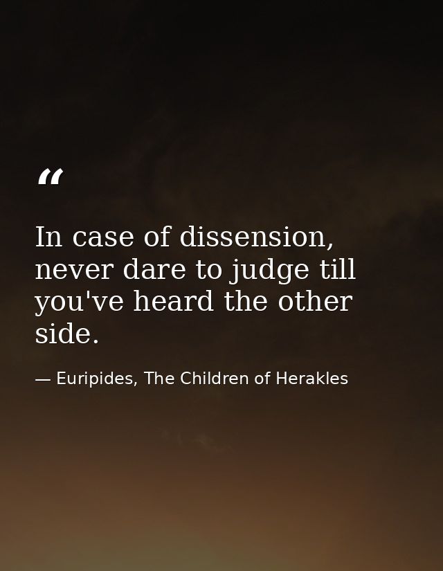 In case of dissension, never dare to judge till you've heard the other side. — Euripides, The Children of Herakles