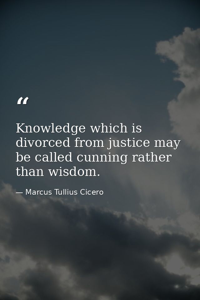 Knowledge which is divorced from justice may be called cunning rather than wisdom. — Marcus Tullius Cicero