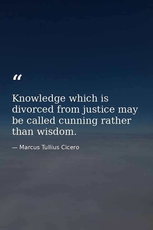 Knowledge which is divorced from justice may be called cunning rather than wisdom. — Marcus Tullius Cicero