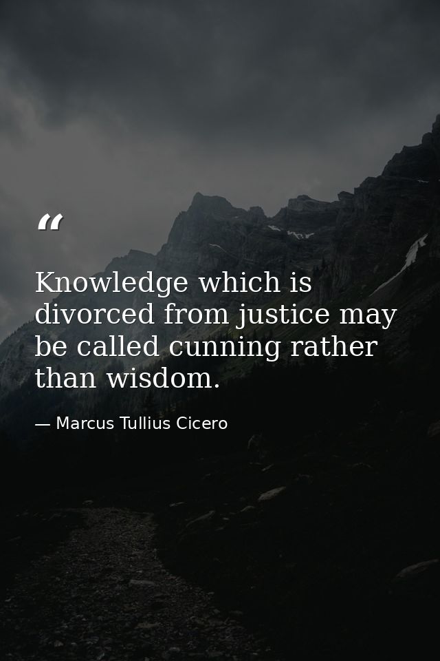 Knowledge which is divorced from justice may be called cunning rather than wisdom. — Marcus Tullius Cicero