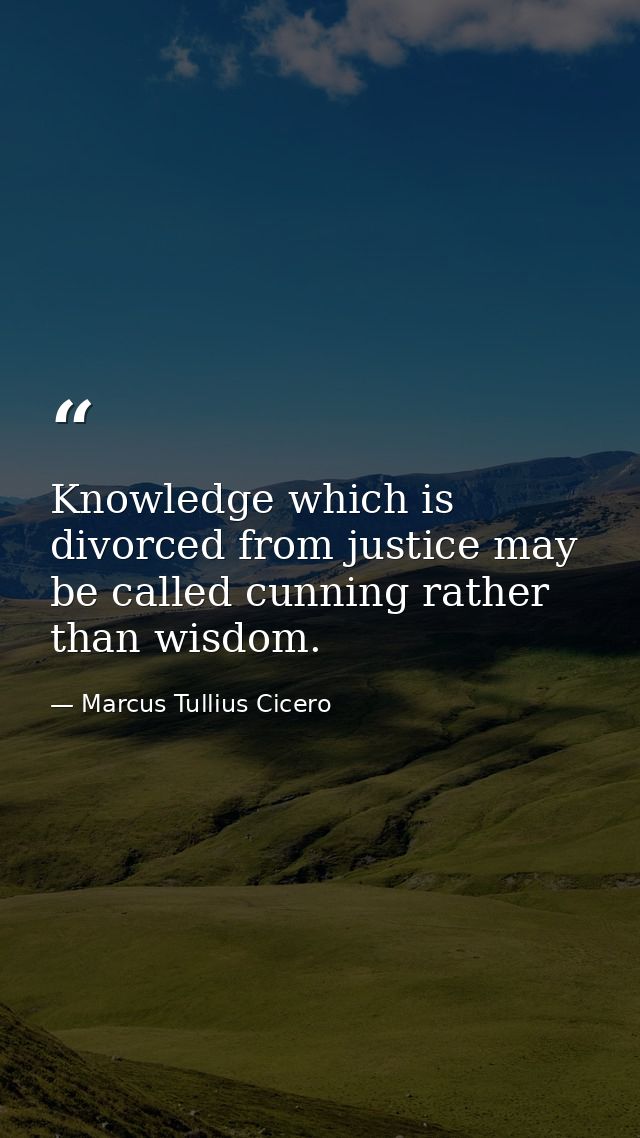 Knowledge which is divorced from justice may be called cunning rather than wisdom. — Marcus Tullius Cicero