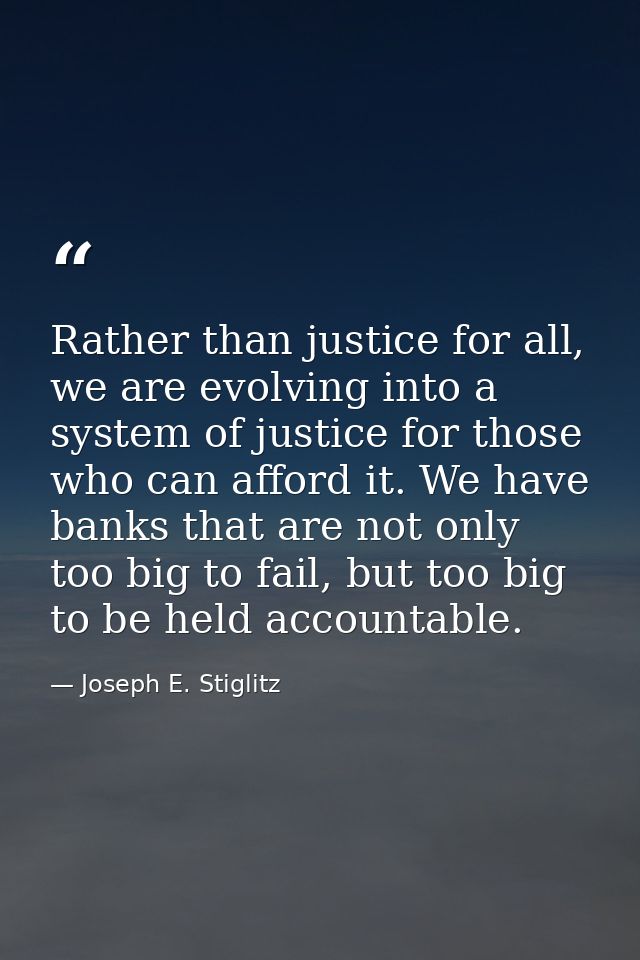 Rather than justice for all, we are evolving into a system of justice for those who can afford it. We have banks that ar — Joseph E. Stiglitz